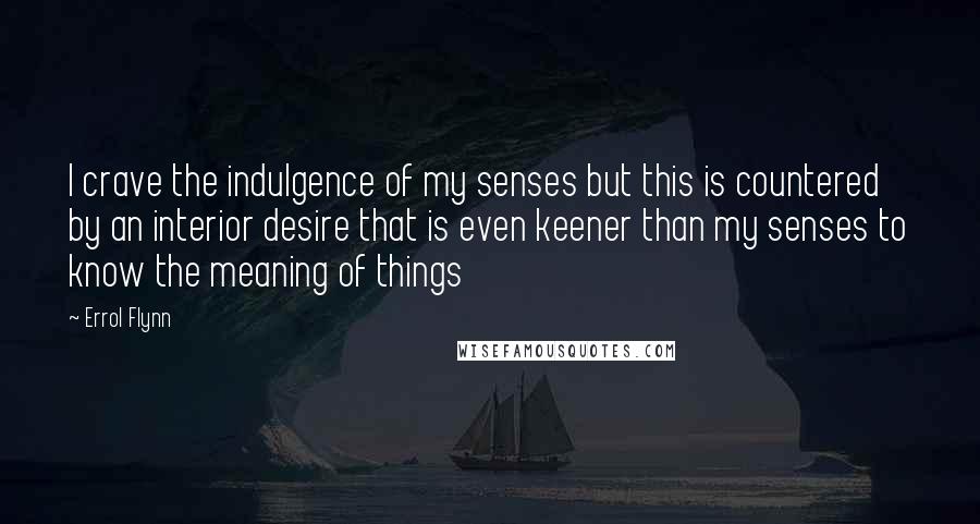 Errol Flynn Quotes: I crave the indulgence of my senses but this is countered by an interior desire that is even keener than my senses to know the meaning of things