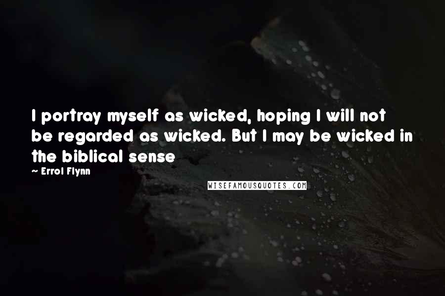 Errol Flynn Quotes: I portray myself as wicked, hoping I will not be regarded as wicked. But I may be wicked in the biblical sense