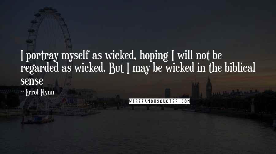 Errol Flynn Quotes: I portray myself as wicked, hoping I will not be regarded as wicked. But I may be wicked in the biblical sense