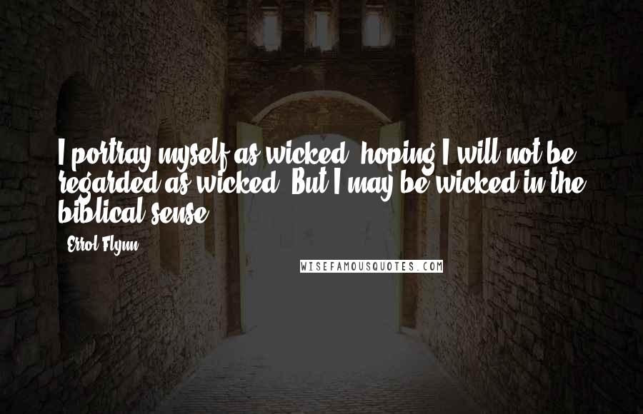 Errol Flynn Quotes: I portray myself as wicked, hoping I will not be regarded as wicked. But I may be wicked in the biblical sense