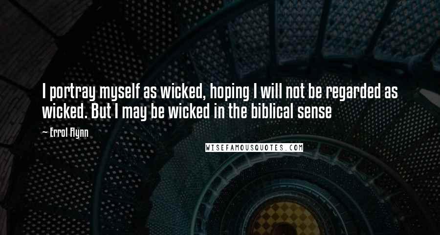 Errol Flynn Quotes: I portray myself as wicked, hoping I will not be regarded as wicked. But I may be wicked in the biblical sense