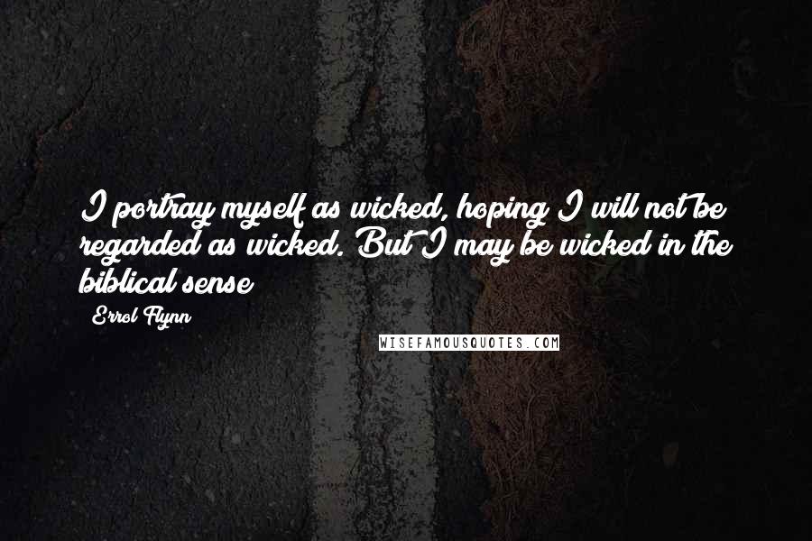 Errol Flynn Quotes: I portray myself as wicked, hoping I will not be regarded as wicked. But I may be wicked in the biblical sense