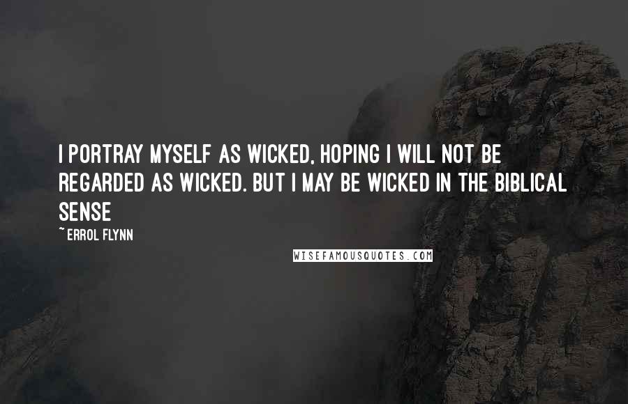 Errol Flynn Quotes: I portray myself as wicked, hoping I will not be regarded as wicked. But I may be wicked in the biblical sense