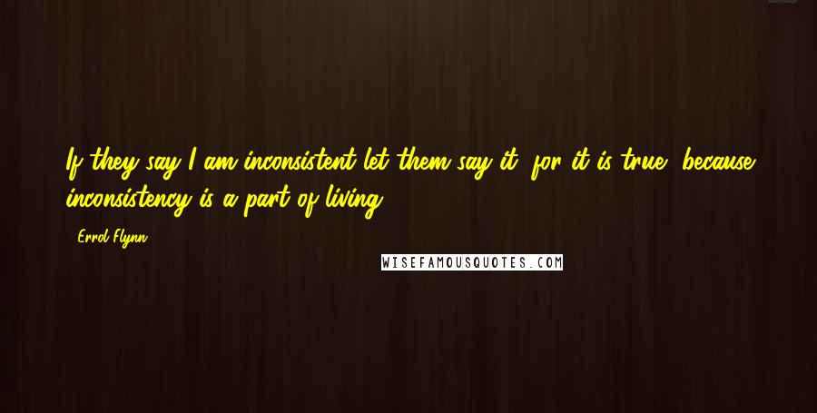 Errol Flynn Quotes: If they say I am inconsistent let them say it, for it is true, because inconsistency is a part of living