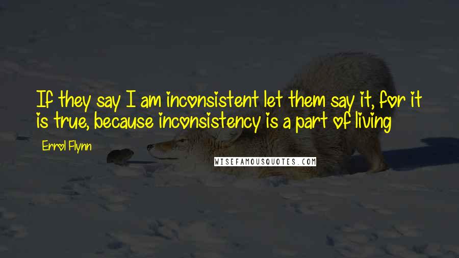 Errol Flynn Quotes: If they say I am inconsistent let them say it, for it is true, because inconsistency is a part of living