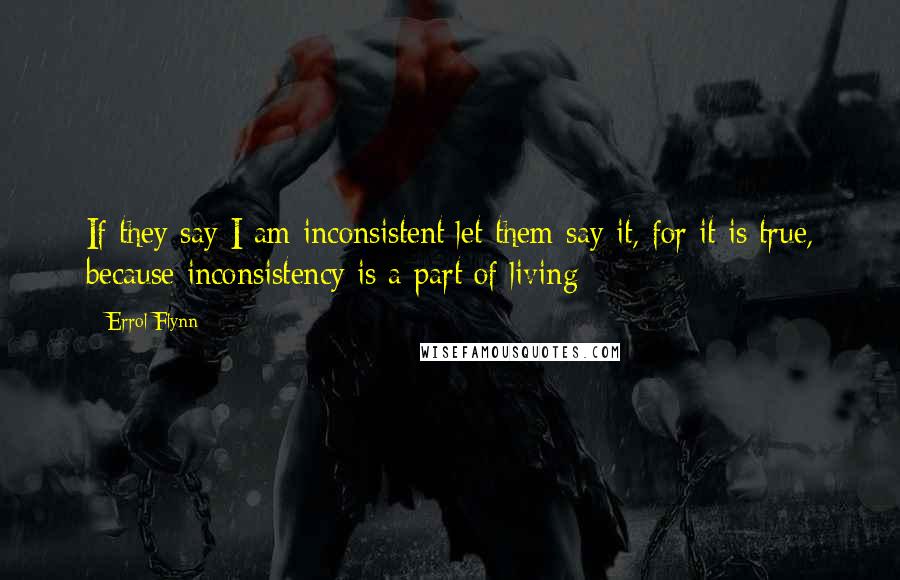 Errol Flynn Quotes: If they say I am inconsistent let them say it, for it is true, because inconsistency is a part of living