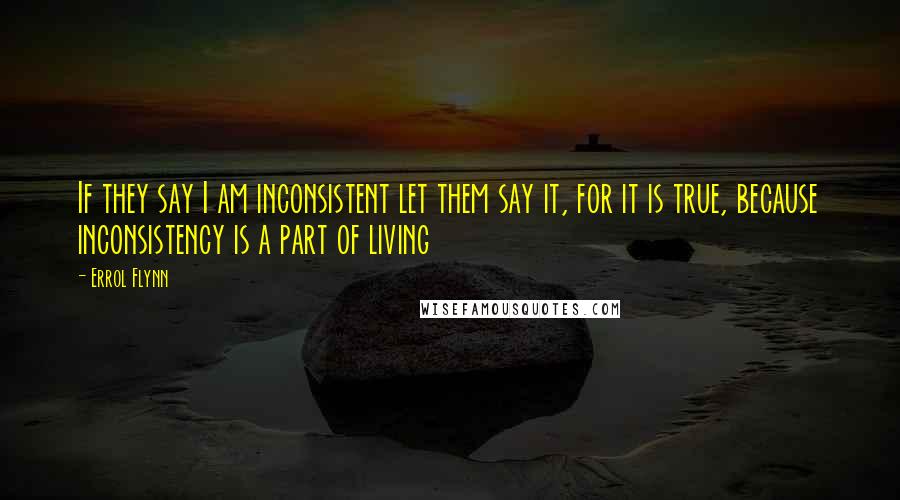 Errol Flynn Quotes: If they say I am inconsistent let them say it, for it is true, because inconsistency is a part of living