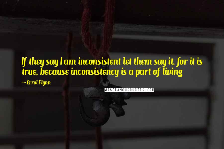 Errol Flynn Quotes: If they say I am inconsistent let them say it, for it is true, because inconsistency is a part of living