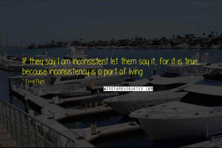 Errol Flynn Quotes: If they say I am inconsistent let them say it, for it is true, because inconsistency is a part of living