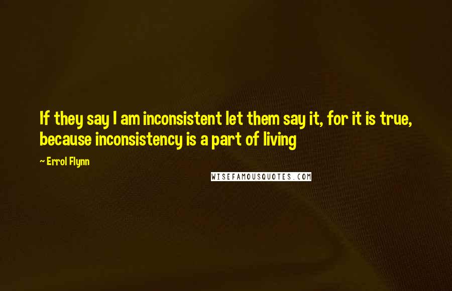 Errol Flynn Quotes: If they say I am inconsistent let them say it, for it is true, because inconsistency is a part of living