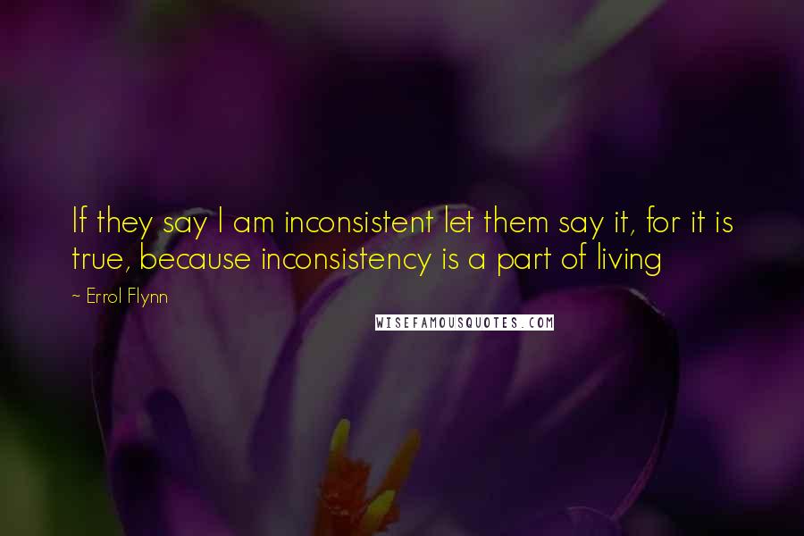 Errol Flynn Quotes: If they say I am inconsistent let them say it, for it is true, because inconsistency is a part of living