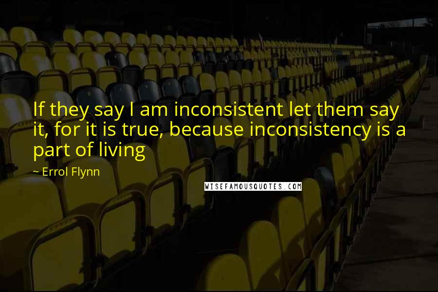 Errol Flynn Quotes: If they say I am inconsistent let them say it, for it is true, because inconsistency is a part of living