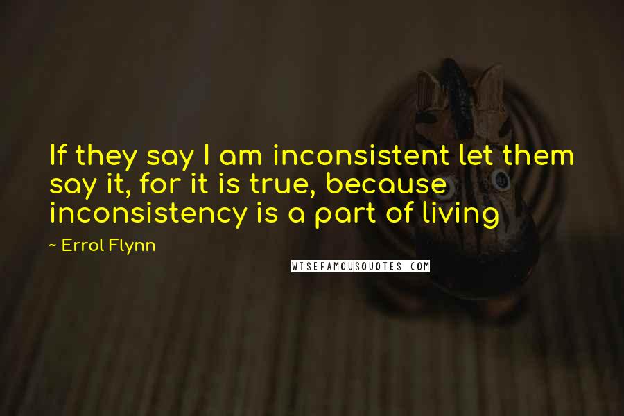 Errol Flynn Quotes: If they say I am inconsistent let them say it, for it is true, because inconsistency is a part of living