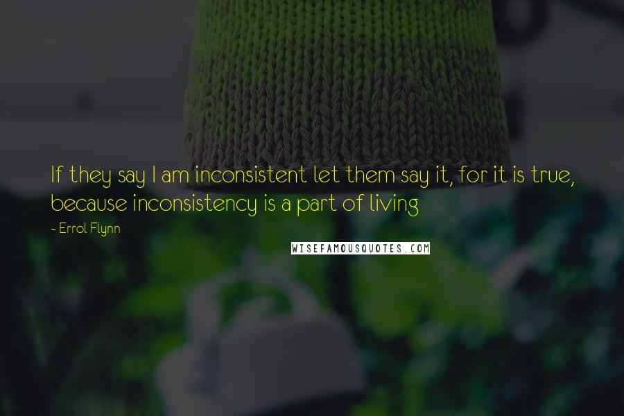 Errol Flynn Quotes: If they say I am inconsistent let them say it, for it is true, because inconsistency is a part of living