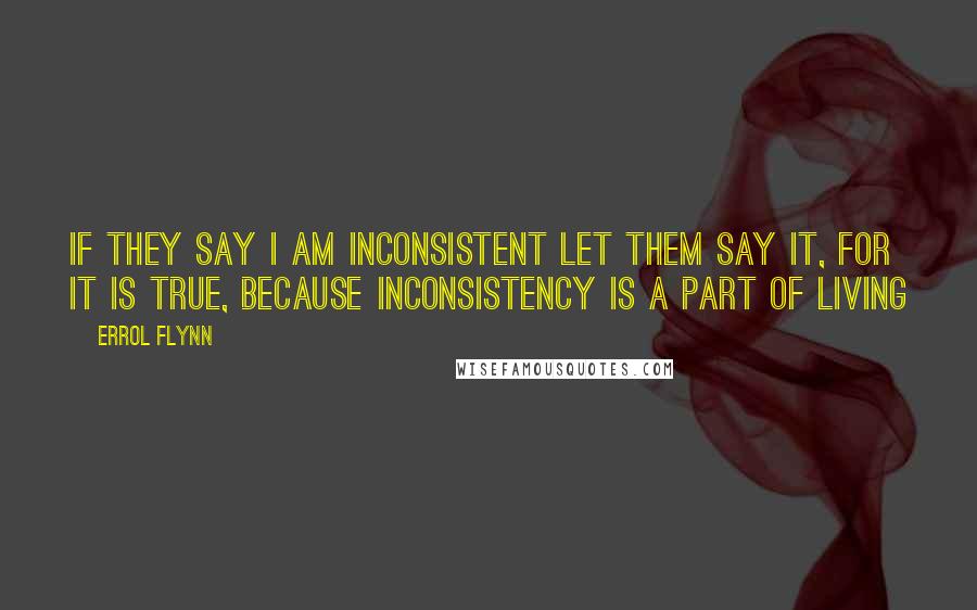 Errol Flynn Quotes: If they say I am inconsistent let them say it, for it is true, because inconsistency is a part of living