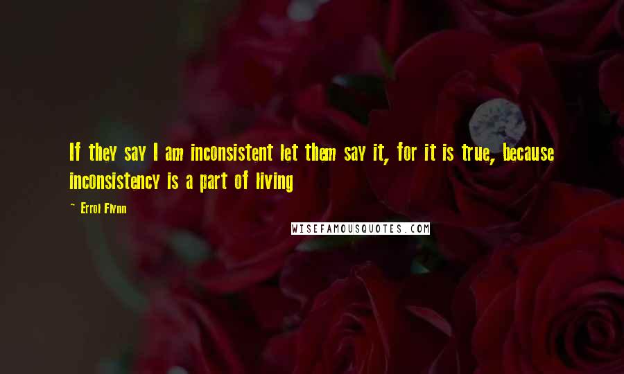 Errol Flynn Quotes: If they say I am inconsistent let them say it, for it is true, because inconsistency is a part of living