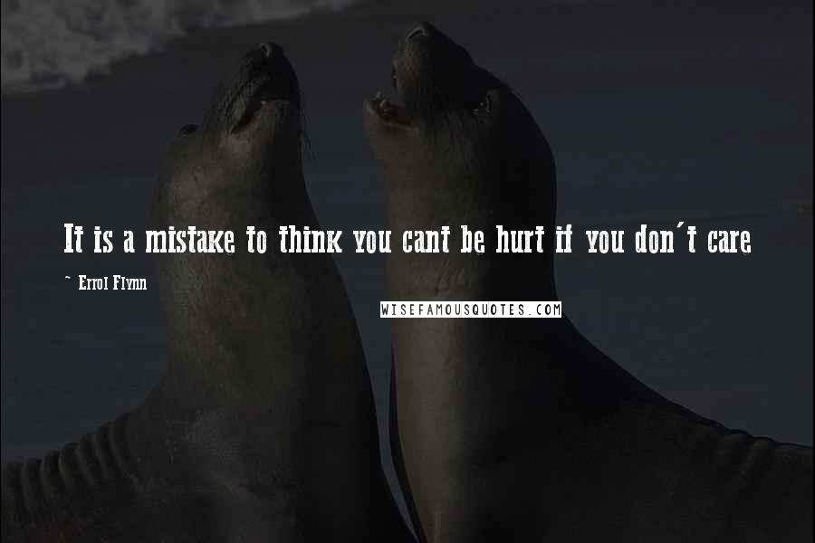 Errol Flynn Quotes: It is a mistake to think you cant be hurt if you don't care