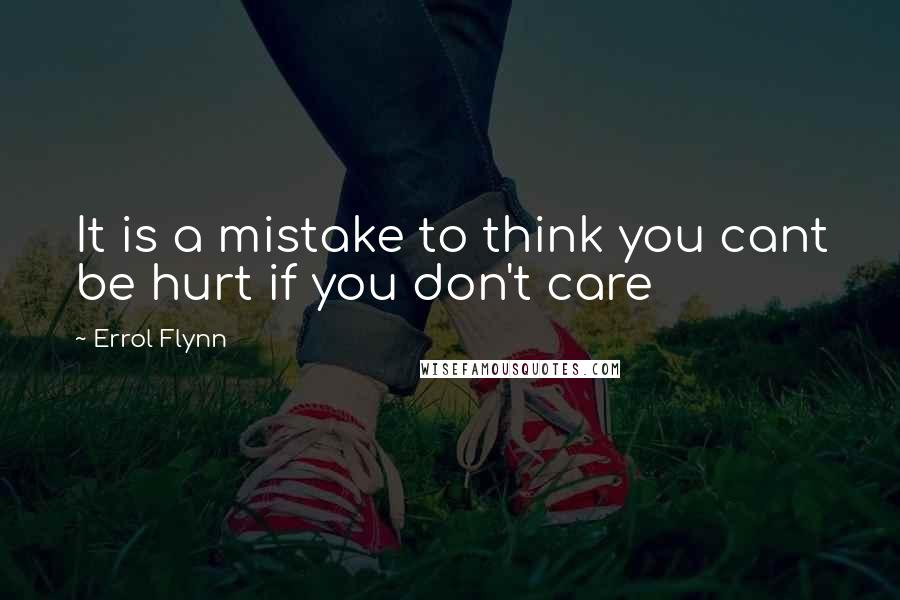 Errol Flynn Quotes: It is a mistake to think you cant be hurt if you don't care