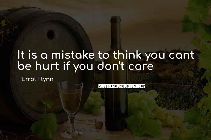 Errol Flynn Quotes: It is a mistake to think you cant be hurt if you don't care