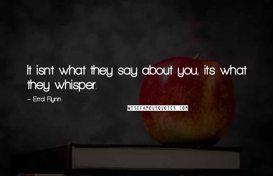 Errol Flynn Quotes: It isn't what they say about you, it's what they whisper.