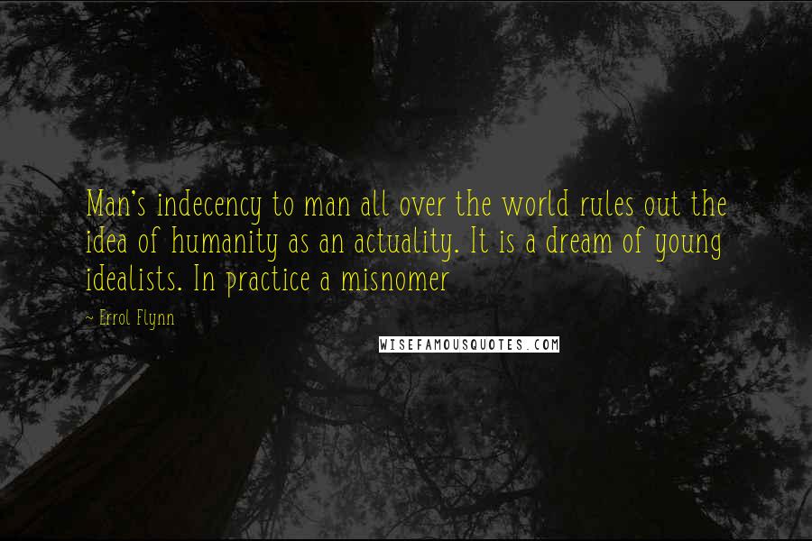 Errol Flynn Quotes: Man's indecency to man all over the world rules out the idea of humanity as an actuality. It is a dream of young idealists. In practice a misnomer