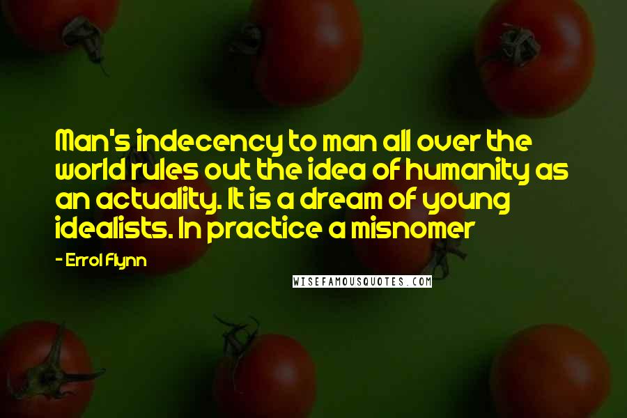 Errol Flynn Quotes: Man's indecency to man all over the world rules out the idea of humanity as an actuality. It is a dream of young idealists. In practice a misnomer