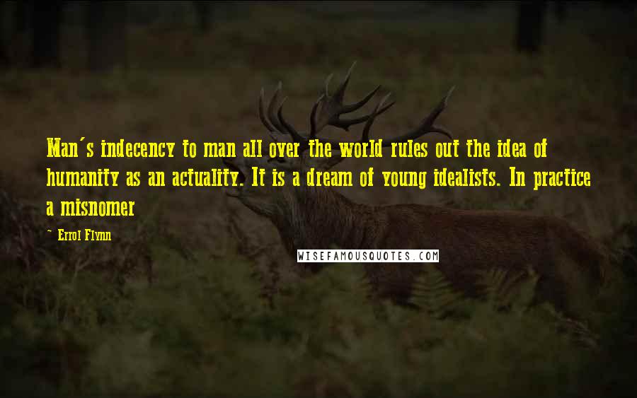 Errol Flynn Quotes: Man's indecency to man all over the world rules out the idea of humanity as an actuality. It is a dream of young idealists. In practice a misnomer