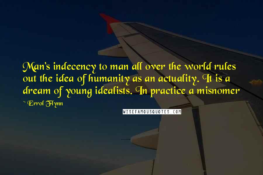 Errol Flynn Quotes: Man's indecency to man all over the world rules out the idea of humanity as an actuality. It is a dream of young idealists. In practice a misnomer