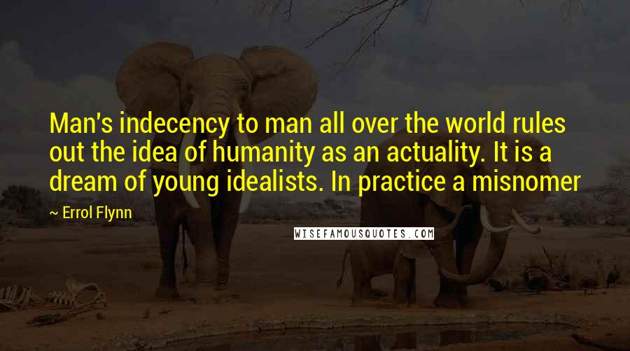 Errol Flynn Quotes: Man's indecency to man all over the world rules out the idea of humanity as an actuality. It is a dream of young idealists. In practice a misnomer