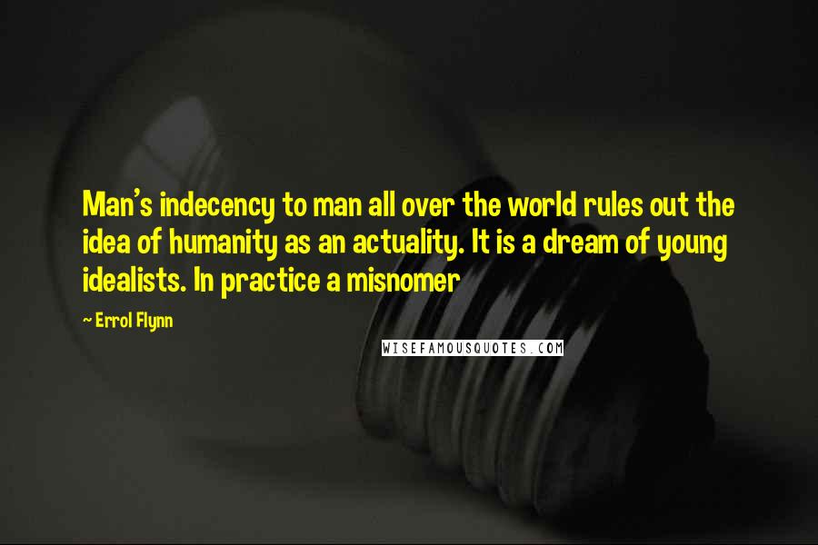 Errol Flynn Quotes: Man's indecency to man all over the world rules out the idea of humanity as an actuality. It is a dream of young idealists. In practice a misnomer