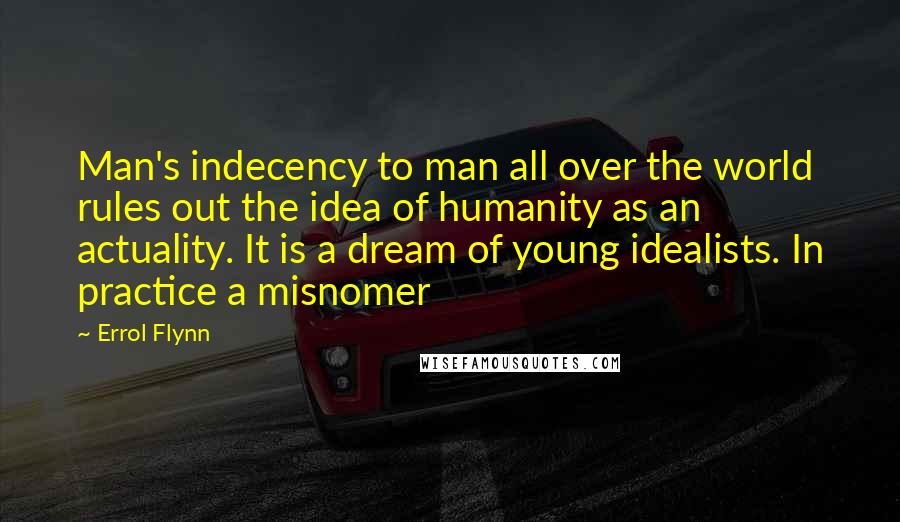 Errol Flynn Quotes: Man's indecency to man all over the world rules out the idea of humanity as an actuality. It is a dream of young idealists. In practice a misnomer