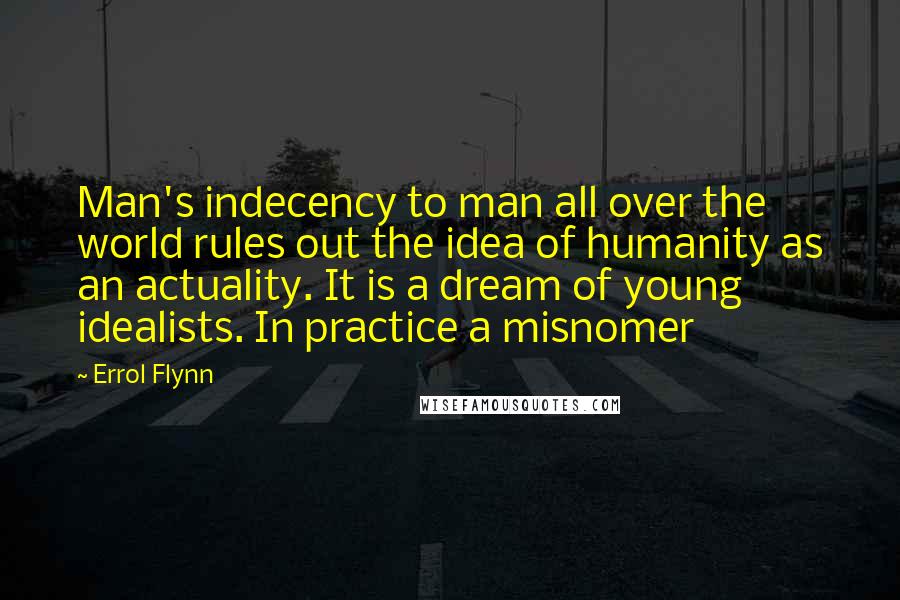 Errol Flynn Quotes: Man's indecency to man all over the world rules out the idea of humanity as an actuality. It is a dream of young idealists. In practice a misnomer