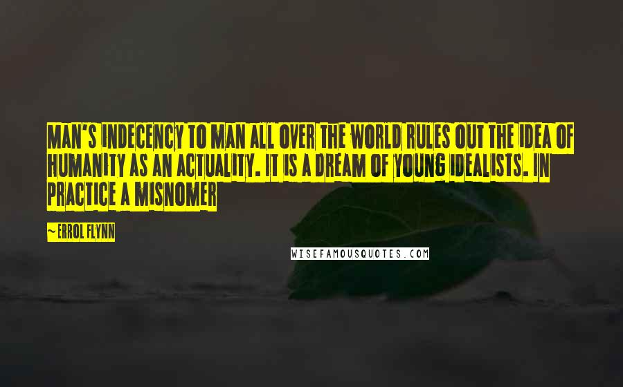 Errol Flynn Quotes: Man's indecency to man all over the world rules out the idea of humanity as an actuality. It is a dream of young idealists. In practice a misnomer