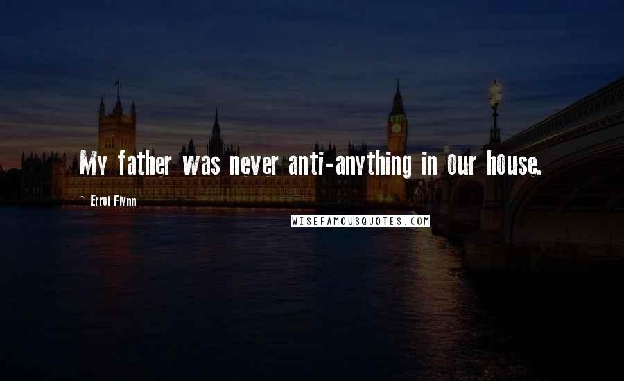 Errol Flynn Quotes: My father was never anti-anything in our house.