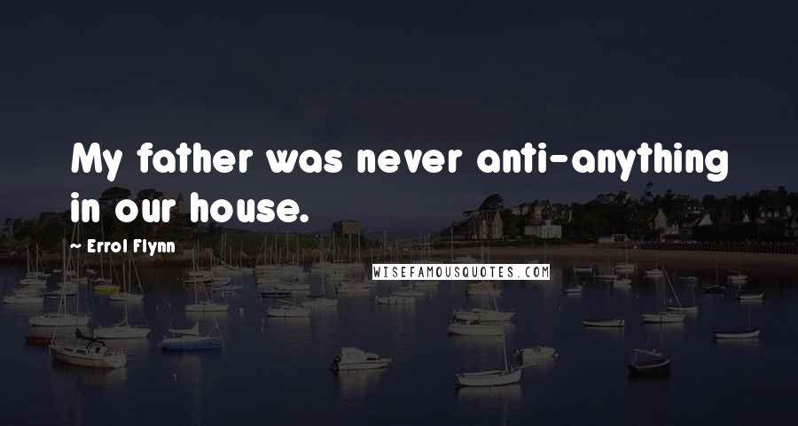 Errol Flynn Quotes: My father was never anti-anything in our house.