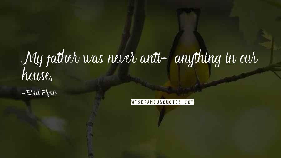 Errol Flynn Quotes: My father was never anti-anything in our house.