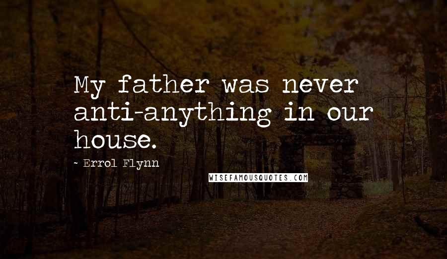 Errol Flynn Quotes: My father was never anti-anything in our house.
