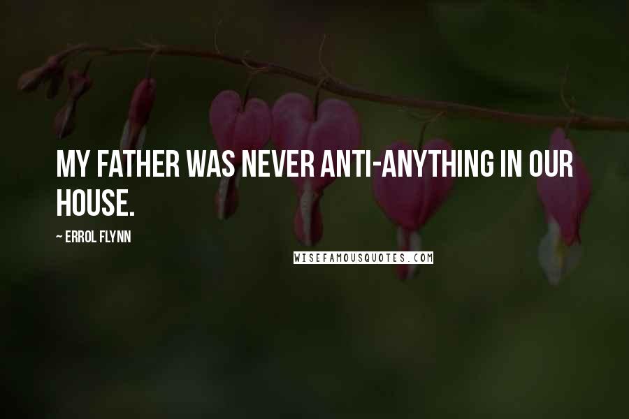 Errol Flynn Quotes: My father was never anti-anything in our house.
