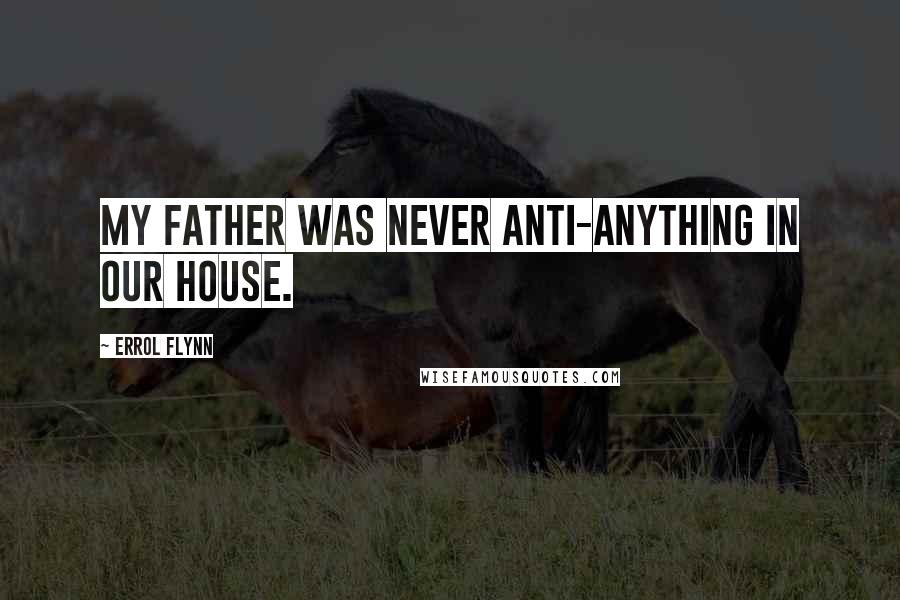 Errol Flynn Quotes: My father was never anti-anything in our house.