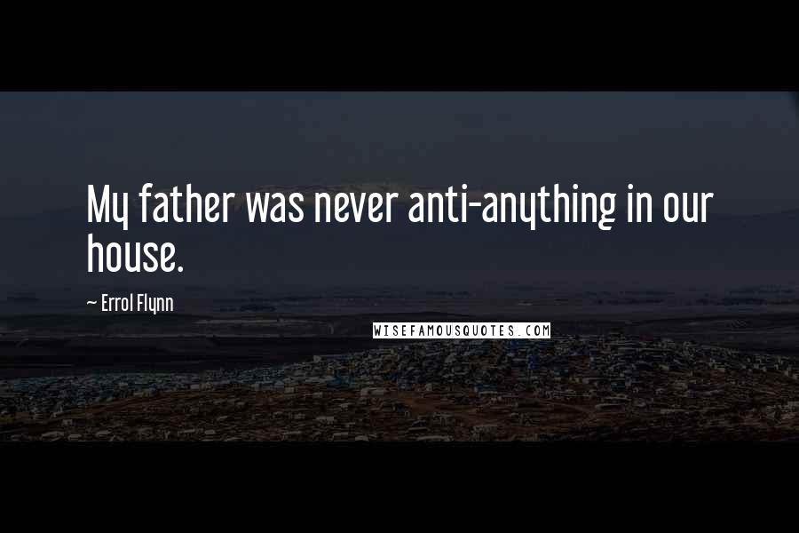 Errol Flynn Quotes: My father was never anti-anything in our house.