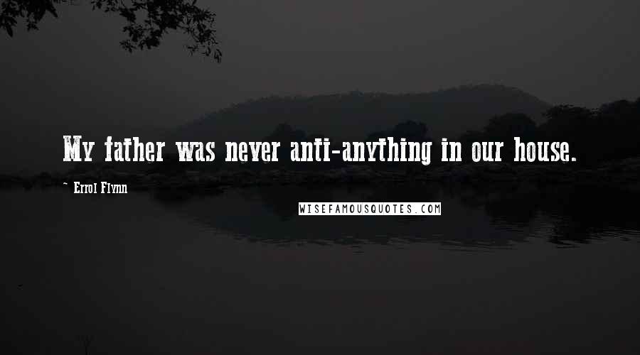 Errol Flynn Quotes: My father was never anti-anything in our house.