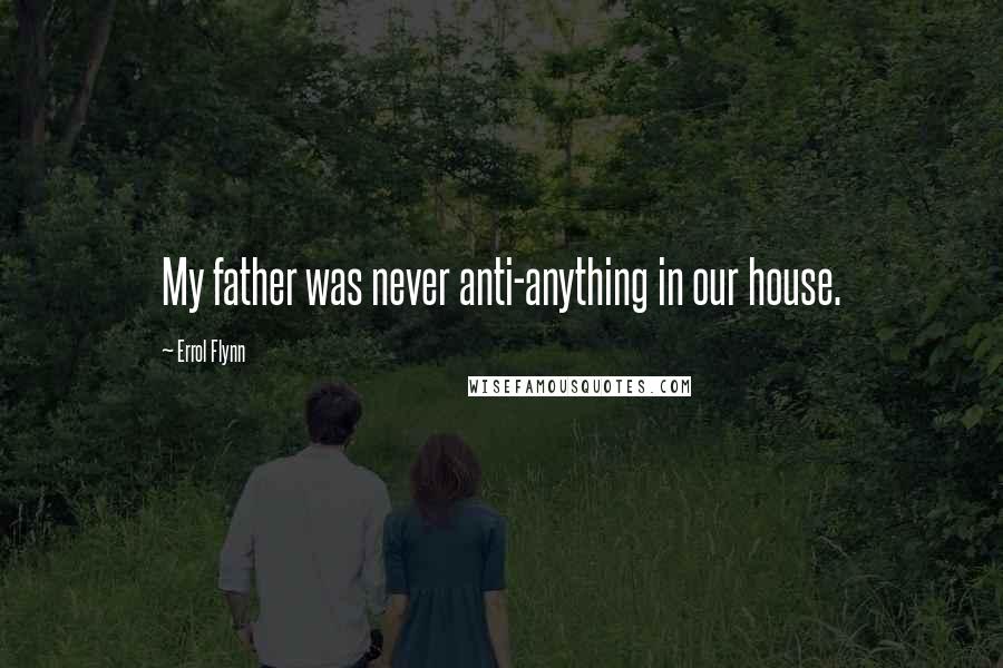 Errol Flynn Quotes: My father was never anti-anything in our house.