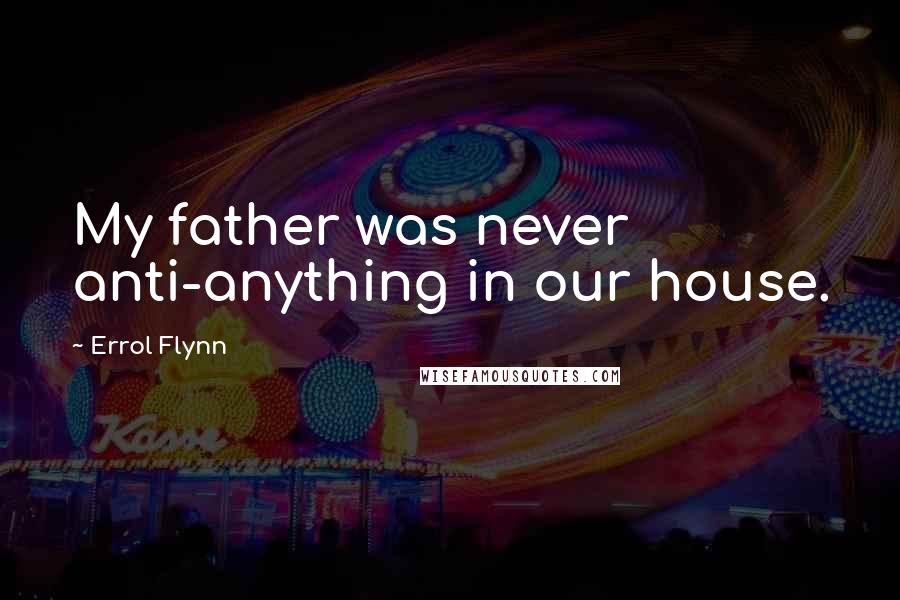 Errol Flynn Quotes: My father was never anti-anything in our house.