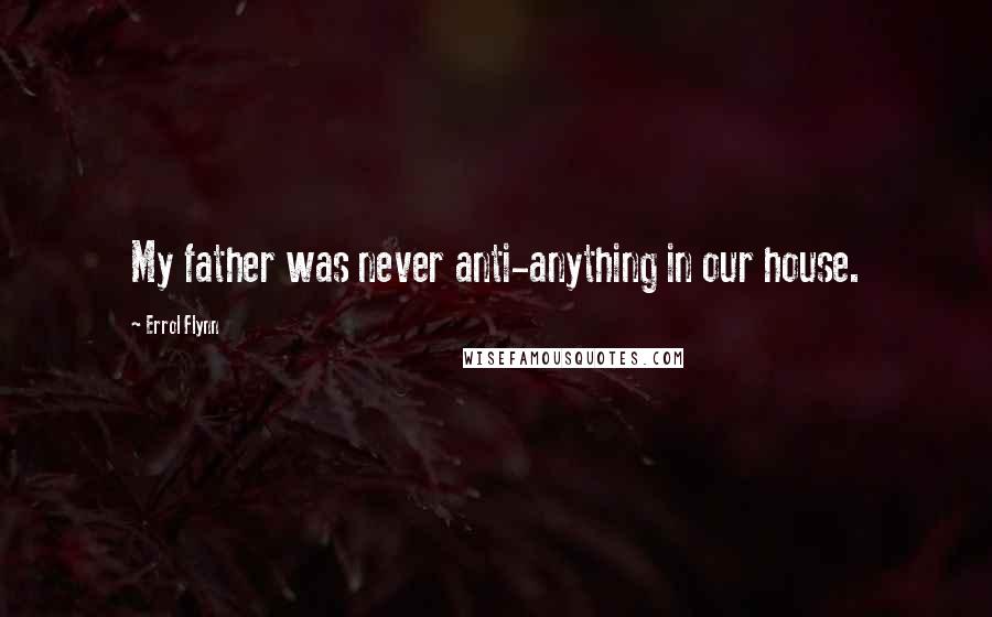 Errol Flynn Quotes: My father was never anti-anything in our house.