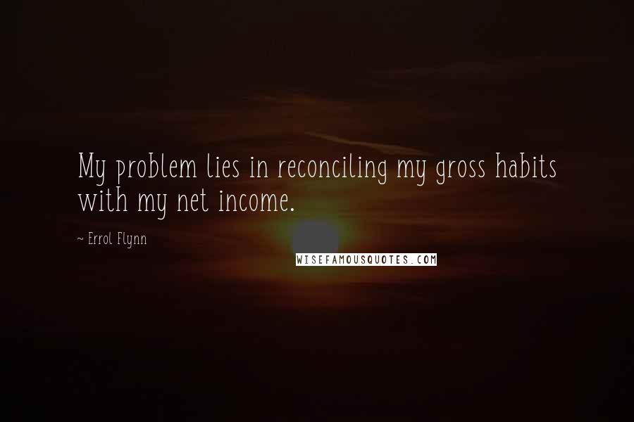 Errol Flynn Quotes: My problem lies in reconciling my gross habits with my net income.