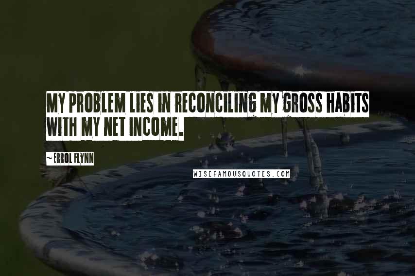 Errol Flynn Quotes: My problem lies in reconciling my gross habits with my net income.