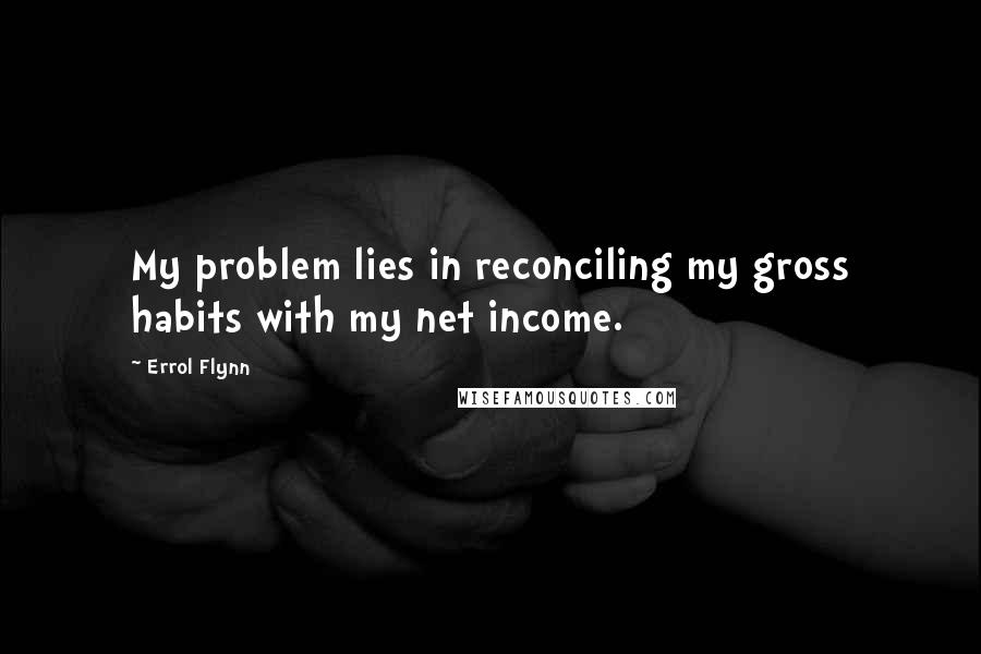 Errol Flynn Quotes: My problem lies in reconciling my gross habits with my net income.