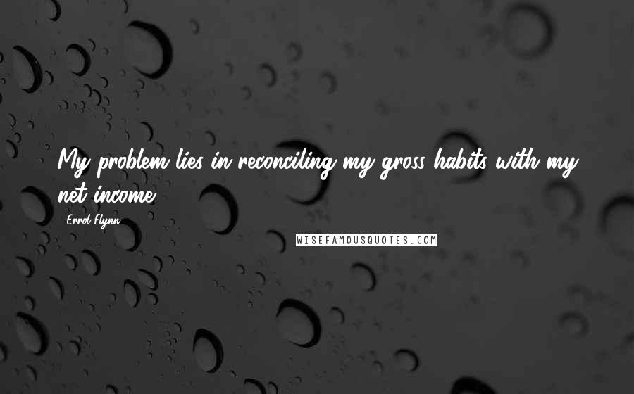 Errol Flynn Quotes: My problem lies in reconciling my gross habits with my net income.