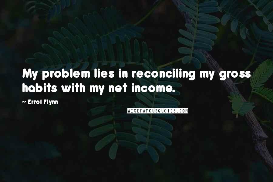 Errol Flynn Quotes: My problem lies in reconciling my gross habits with my net income.