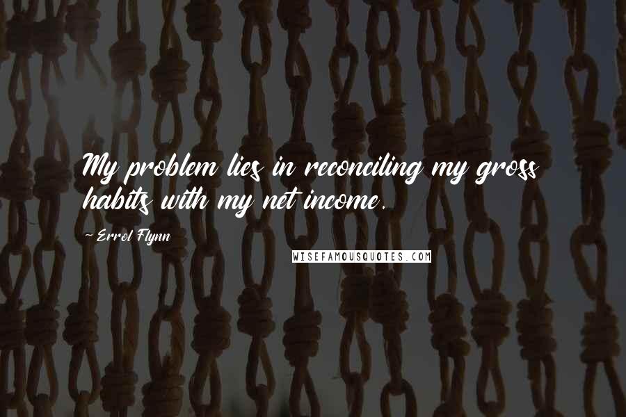 Errol Flynn Quotes: My problem lies in reconciling my gross habits with my net income.